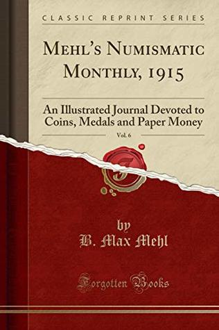 Read Online Mehl's Numismatic Monthly, 1915, Vol. 6: An Illustrated Journal Devoted to Coins, Medals and Paper Money (Classic Reprint) - B. Max Mehl | PDF