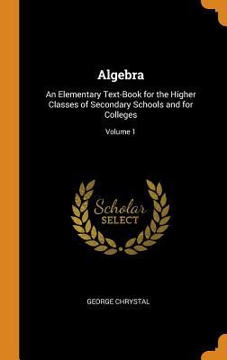 Full Download Algebra: An Elementary Text-Book for the Higher Classes of Secondary Schools and for Colleges; Volume 1 - George Chrystal | ePub