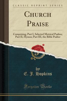Download Church Praise: Comprising, Part I, Selected Metrical Psalms; Part II, Hymns; Part III, the Bible Psalter (Classic Reprint) - E J Hopkins | PDF