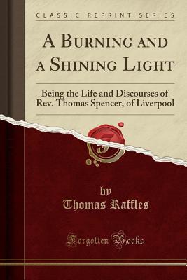 Download A Burning and a Shining Light: Being the Life and Discourses of Rev. Thomas Spencer, of Liverpool (Classic Reprint) - Thomas Raffles | ePub