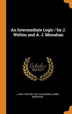 Full Download An Intermediate Logic / By J. Welton and A. J. Monahan - J 1854-1942 Welton file in ePub