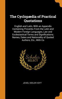Download The Cyclop�dia of Practical Quotations: English and Latin, with an Appendix Containing Proverbs from the Latin and Modern Foreign Languages, Law and Ecclesiastical Terms and Significations; Names, Dates and Nationality of Quoted Authors, Etc., with Co - Jehiel Keeler Hoyt | PDF