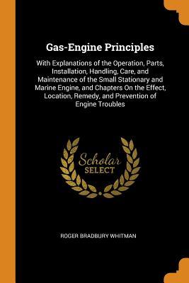 Read Online Gas-Engine Principles: With Explanations of the Operation, Parts, Installation, Handling, Care, and Maintenance of the Small Stationary and Marine Engine, and Chapters on the Effect, Location, Remedy, and Prevention of Engine Troubles - Roger Bradbury Whitman file in ePub