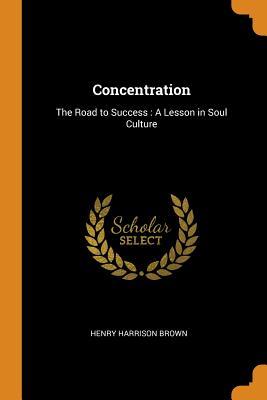 Read Concentration: The Road to Success: A Lesson in Soul Culture - Henry Harrison Brown | PDF