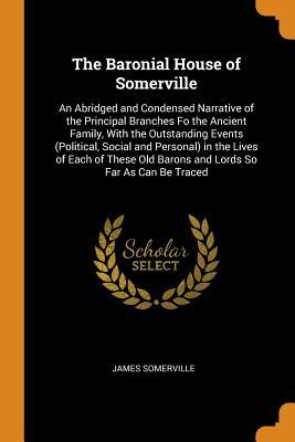 Full Download The Baronial House of Somerville: An Abridged and Condensed Narrative of the Principal Branches Fo the Ancient Family, with the Outstanding Events (Political, Social and Personal) in the Lives of Each of These Old Barons and Lords So Far as Can Be Traced - James Somerville file in ePub