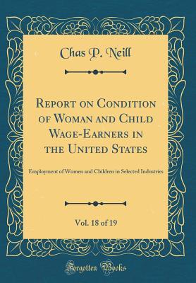 Read Report on Condition of Woman and Child Wage-Earners in the United States, Vol. 18 of 19: Employment of Women and Children in Selected Industries (Classic Reprint) - Chas P Neill | PDF