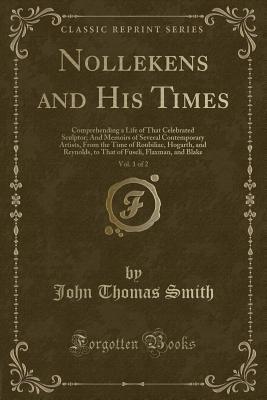 Read Nollekens and His Times, Vol. 1 of 2: Comprehending a Life of That Celebrated Sculptor; And Memoirs of Several Contemporary Artists, from the Time of Roubiliac, Hogarth, and Reynolds, to That of Fuseli, Flaxman, and Blake (Classic Reprint) - John Thomas Smith | PDF