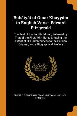 Read Rub�iy�t of Omar Khayy�m in English Verse, Edward Fitzgerald: The Text of the Fourth Edition, Followed by That of the First; With Notes Showing the Extent of His Indebtedness to the Persian Original; And a Biographical Preface - Edward FitzGerald | ePub