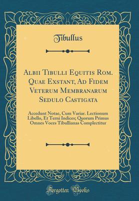 Download Albii Tibulli Equitis Rom. Quae Exstant, Ad Fidem Veterum Membranarum Sedulo Castigata: Accedunt Notae, Cum Variar. Lectionum Libello, Et Terni Indices; Quorum Primus Omnes Voces Tibullianas Complectitur (Classic Reprint) - Tibullus Tibullus file in ePub