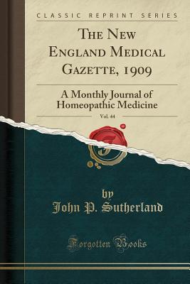 Read The New England Medical Gazette, 1909, Vol. 44: A Monthly Journal of Homeopathic Medicine (Classic Reprint) - John P Sutherland file in PDF