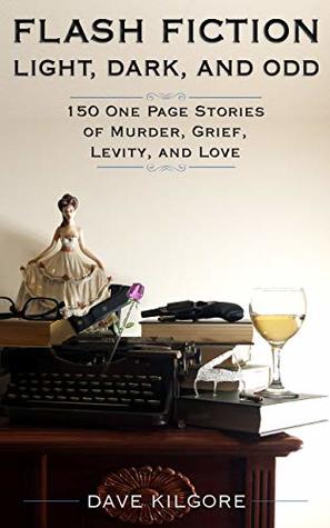 Read Online Flash Fiction Light, Dark, and Odd: 150 One-Page Stories of Murder, Grief, Levity, and Love - Dave Kilgore | PDF