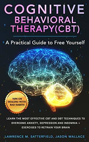 Full Download Cognitive Behavioral Therapy (CBT): A Practical Guide to Free Yourself: Learn the Most Effective CBT and DBT Techniques to Overcome Anxiety, Depression and Insomnia   Exercises to Retrain your Brain - Lawrence M. Satterfield | PDF