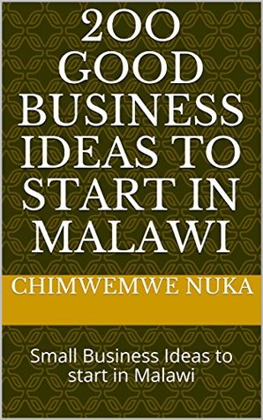 Download 2oo GOOD BUSINESS IDEAS TO START IN MALAWI: Small Business Ideas to start in Malawi - Chimwemwe Nuka | PDF