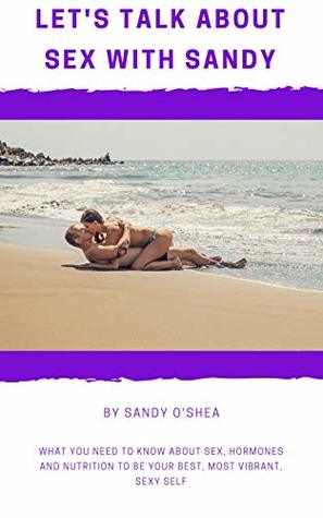Full Download Let's Talk about Sex with Sandy: What you need to know about Sex, Hormones and Nutrition to be your Best, most Vibrant, Sexy Self - Sandy O'Shea | PDF