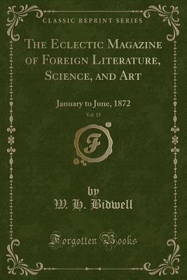 Read Online The Eclectic Magazine of Foreign Literature, Science, and Art, Vol. 15: January to June, 1872 (Classic Reprint) - W.H. Bidwell | ePub