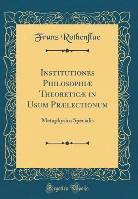 Read Online Institutiones Philosophi� Theoretic� in Usum Pr�lectionum: Metaphysica Specialis (Classic Reprint) - Franz Rothenflue | ePub