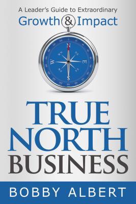 Read Online True North Business: A Leader's Guide to Extraordinary Growth and Impact - Bobby Albert | PDF