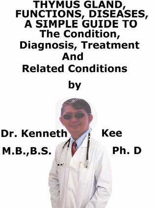 Read Online Thymus, Functions, Diseases, A Simple Guide To The Condition, Diagnosis, Treatment And Related Conditions - Kenneth Kee file in ePub