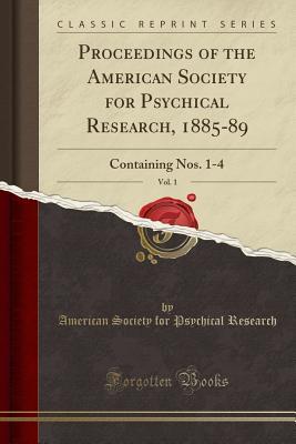 Read Proceedings of the American Society for Psychical Research, 1885-89, Vol. 1: Containing Nos. 1-4 (Classic Reprint) - American Society for Psychical Research file in ePub