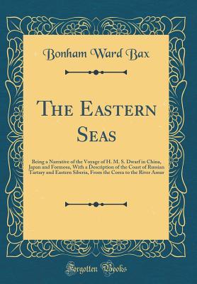 Read The Eastern Seas: Being a Narrative of the Voyage of H. M. S. Dwarf in China, Japan and Formosa, with a Description of the Coast of Russian Tartary and Eastern Siberia, from the Corea to the River Amur (Classic Reprint) - Bonham Ward Bax | PDF