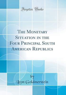 Read Online The Monetary Situation in the Four Principal South American Republics (Classic Reprint) - Leon Goldmerstein file in PDF