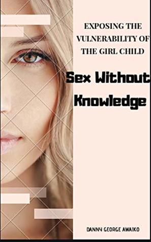 Full Download Sex without knowledge: Exposing the vulnerability of the girl child - DANNY GEORGE AWAIKO | ePub