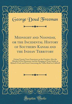 Read Online Midnight and Noonday, or the Incidental History of Southern Kansas and the Indian Territory: Giving Twenty Years Experience on the Frontier; Also the Murder of Pat; Hennesey, and the Hanging of Tom; Smith, at Ryland's Ford, and Facts Concerning the Talbot - George Doud Freeman | ePub