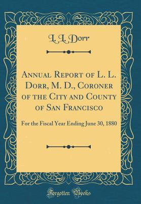 Download Annual Report of L. L. Dorr, M. D., Coroner of the City and County of San Francisco: For the Fiscal Year Ending June 30, 1880 (Classic Reprint) - L L Dorr | PDF