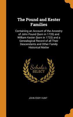 Full Download The Pound and Kester Families: Containing an Account of the Ancestry of John Pound (Born in 1735) and William Kester (Born in 1733) and a Genealogical Record of All Their Descendants and Other Family Historical Matter - John Eddy Hunt | PDF