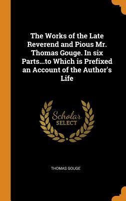 Full Download The Works of the Late Reverend and Pious Mr. Thomas Gouge. in Six Partsto Which Is Prefixed an Account of the Author's Life - Thomas Gouge | ePub