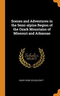 Read Scenes and Adventures in the Semi-Alpine Region of the Ozark Mountains of Missouri and Arkansas - Henry Rowe Schoolcraft | ePub