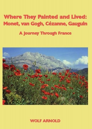 Full Download Where They Painted and Lived: Monet, van Gogh, Cézanne, Gauguin--A Journey Through France - Wolf Arnold | ePub