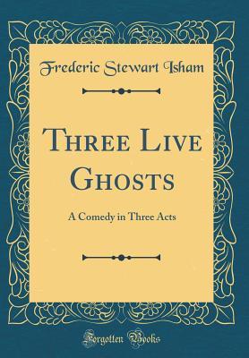 Read Three Live Ghosts: A Comedy in Three Acts (Classic Reprint) - Frederic Stewart Isham file in PDF