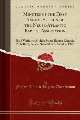 Full Download Minutes of the First Annual Session of the Neuse-Atlantic Baptist Association: Held with the Middle Street Baptist Church, New Bern, N. C., November 5, 6 and 7, 1907 (Classic Reprint) - Neuse-Atlantic Baptist Association file in PDF