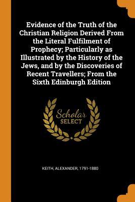 Read Evidence of the Truth of the Christian Religion Derived from the Literal Fulfilment of Prophecy; Particularly as Illustrated by the History of the Jews, and by the Discoveries of Recent Travellers; From the Sixth Edinburgh Edition - Keith Alexander 1791-1880 | ePub
