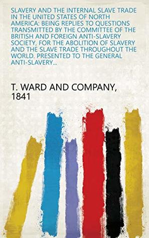 Full Download Slavery and the Internal Slave Trade in the United States of North America: Being Replies to Questions Transmitted by the Committee of the British and  Presented to the General Anti-slavery - 1841 T. Ward and Company | PDF