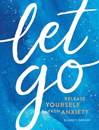 Read Let Go: Release Yourself from Anxiety – Practical Tips and Techniques to Live a Happy, Stress-Free Life - Elizabeth Archer file in PDF