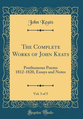Download The Complete Works of John Keats, Vol. 3 of 5: Posthumous Poems 1812-1820, Essays and Notes (Classic Reprint) - John Keats | PDF