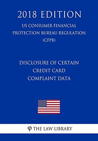 Read Online Disclosure of Certain Credit Card Complaint Data (US Consumer Financial Protection Bureau Regulation) (CFPB) (2018 Edition) - The Law Library file in ePub