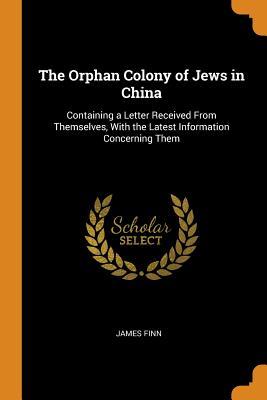 Read Online The Orphan Colony of Jews in China: Containing a Letter Received from Themselves, with the Latest Information Concerning Them - James Finn file in ePub