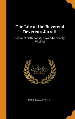 Read Online The Life of the Reverend Devereux Jarratt: Rector of Bath Parish, Dinwiddie County, Virginia - Devereux Jarratt file in ePub