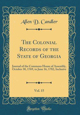Read The Colonial Records of the State of Georgia, Vol. 15: Journal of the Commons House of Assembly, October 30, 1769, to June 16, 1782, Inclusive (Classic Reprint) - Allen D Candler | PDF