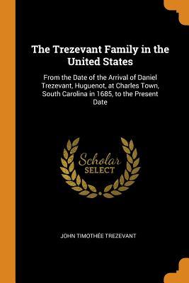 Read Online The Trezevant Family in the United States: From the Date of the Arrival of Daniel Trezevant, Huguenot, at Charles Town, South Carolina in 1685, to the Present Date - John Timothee Trezevant | PDF