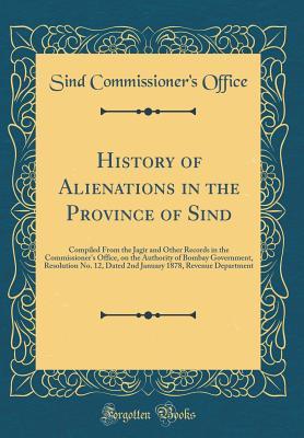 Download History of Alienations in the Province of Sind: Compiled from the Jagir and Other Records in the Commissioner's Office, on the Authority of Bombay Government, Resolution No. 12, Dated 2nd January 1878, Revenue Department (Classic Reprint) - Sind Commissioner's Office file in PDF