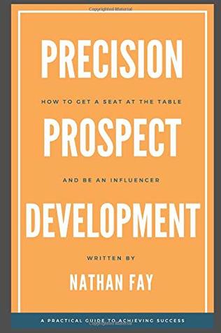 Read Online Precision Prospect Development: How to Get a Seat at the Table and Be an Influencer. A Practical Guide to Achieving Success - Nathan Fay | PDF