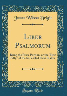 Read Liber Psalmorum: Being the Prose Portion, or the 'first Fifty, ' of the So-Called Paris Psalter (Classic Reprint) - James Wilson Bright | PDF