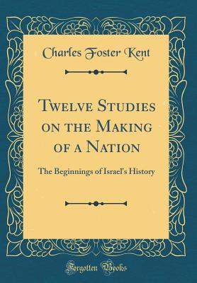 Download Twelve Studies on the Making of a Nation: The Beginnings of Israel's History (Classic Reprint) - Charles Foster Kent | PDF