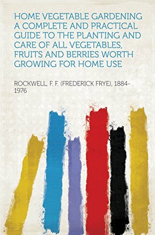 Read Online Home Vegetable Gardening A Complete and Practical Guide to the Planting and Care of All Vegetables, Fruits and Berries Worth Growing for Home Use - F. F. (Frederick Frye), 1884-1976 Rockwell | ePub