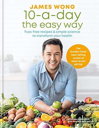 Read Online 10-a-Day the Easy Way: Fuss-free Recipes & Simple Science to Transform your Health - James Wong | PDF