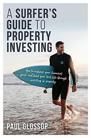 Read A Surfer's Guide to Property Investing: How to achieve your financial goals and lead your best life through investing in property - Paul Glossop file in ePub